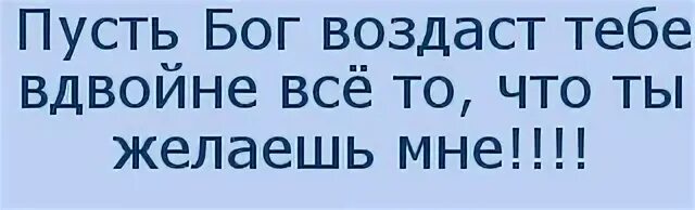 Пусть Бог воздаст тебе вдвойне все то. Пусть Бог вернёт тебе вдвойне всё то что ты желаешь мне. Желаю тебе вдвойне того чего желаете вы мне. Пусть всё что ты желаешь мне. Бог возвращающий