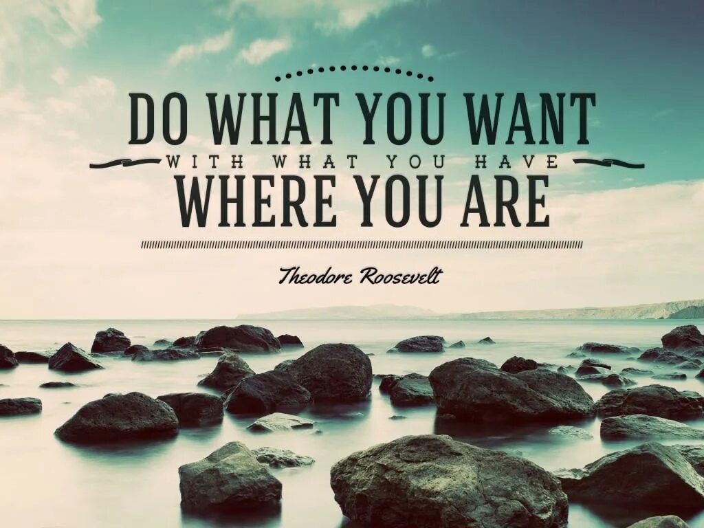 Where you when i called you. Do what you can with what you have where you are. What do you want. Self-Reliance. Where you.