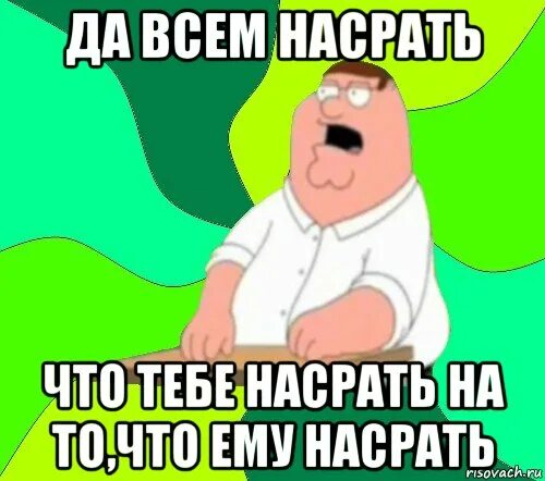 Господи да всем насрать. Гриффин да всем настать. Боже мой да всем насрать. Да всем насрать что тебе насрать.