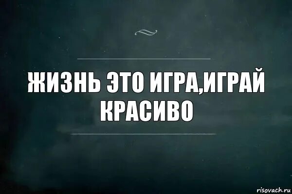 Игра как живешь. Жизнь игра играй красиво. жизнь игра цитаты. жизнь не игра цитаты. что наша жизнь игра.