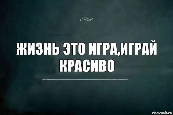 Никто играй дальше. Жизнь игра играй красиво. Жизнь не игра цитаты. Что наша жизнь игра. Жизнь игра цитаты.