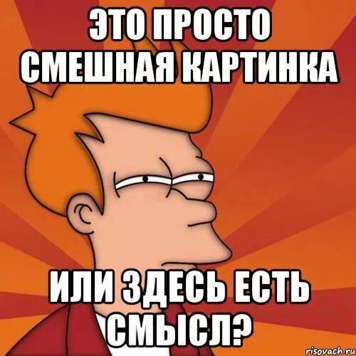 Тут есть смысл. Это просто офигенно Мем. Просто приколы. Мне 33 картинки смешные. Просто.