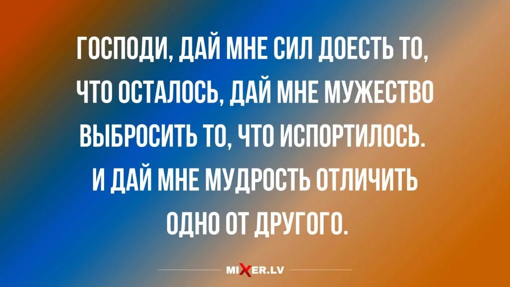 Дай мне силы я отворю любые. Господи дай мне мудрости отличить одно от другого. Господи дай мне сил. Господи дай мне мудрости. И мудрость отличить одно.