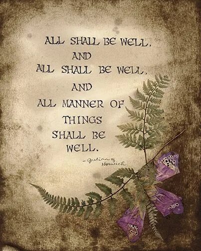 It shall be well. All shall be well; and all shall be well; and all manner of things shall be well.