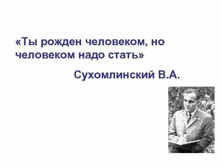 Сухомлинский стать человеком. Сухомлинский человеком родился но человеком надо стать. Высказывания Сухомлинского. Сухомлинский :ты рожден человеком; но человеком нужно стать.. Человек стал человеком Сухомлинский.