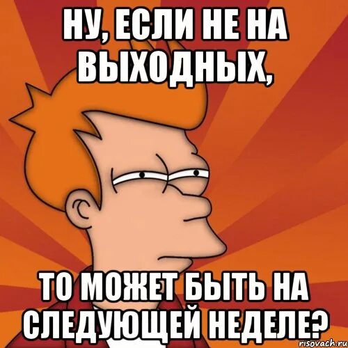 Можно в следующие выходные. Увидимся на следующей неделе. На следующей неделе. Мем мне кажется или завтра выходной. Увидимся в выходные.