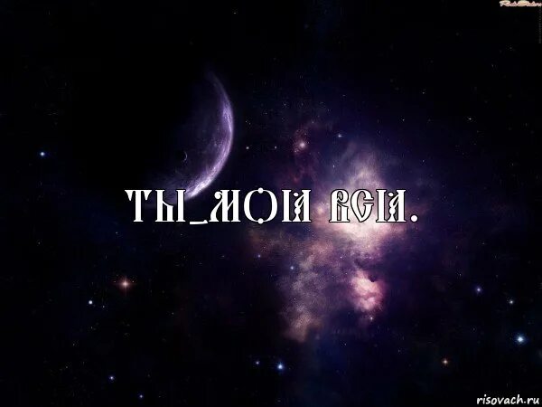 Трек ты мое все. Ты мое все. космос надпись. картинка ты мое все. я люблю космос.