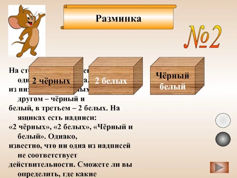 На столе стоят три одинаковых ящика в одном. Ящики три одинаковых. В одной коробке лежат два белых шара в другой два черных. В ящике 2 черных и 1 белый.