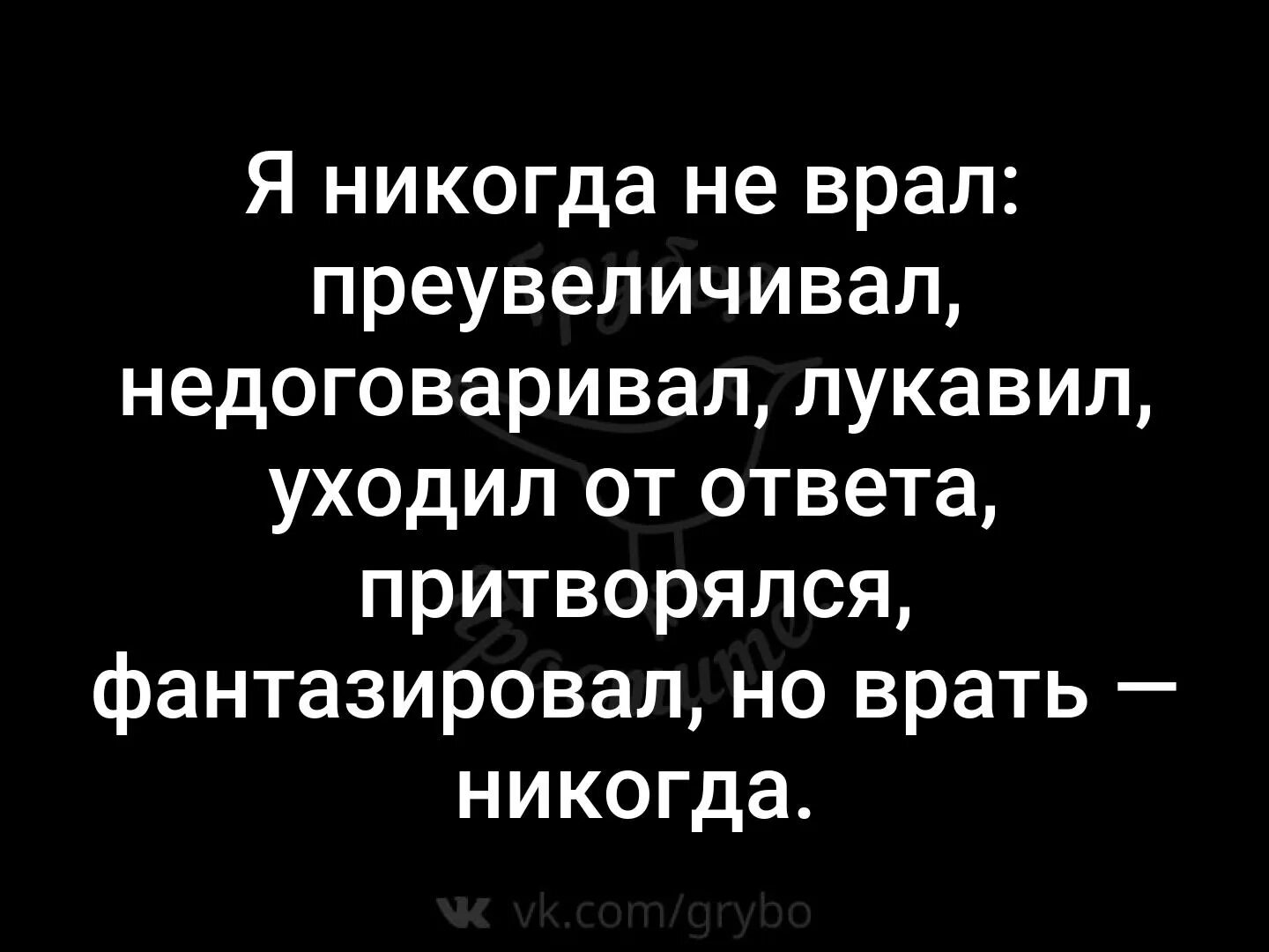 Я никогда не ВРУ. Я никогда не ВРУ недоговариваю. Я недоговаривал но не врал. Я тебе никогда не врал.