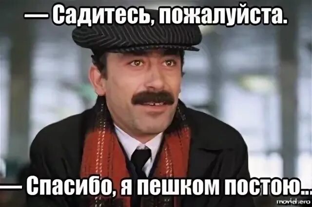 Спасибо я пешком постою. Садитесь нет я постою спасибо. Мимино пешком постою.