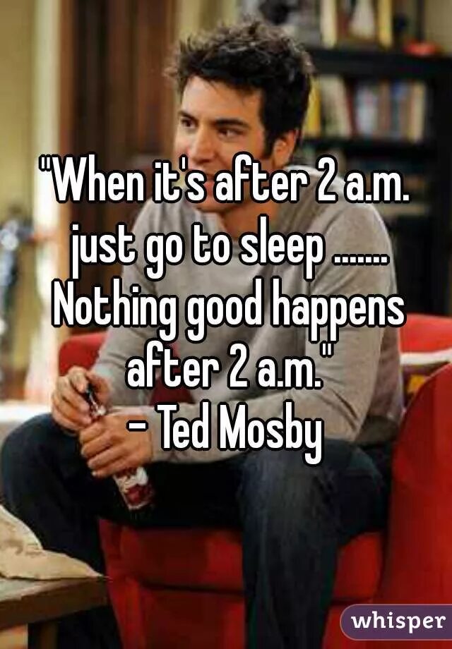 You are nothing good. Nothing good happens after 2 a.m. Nothing good happens after 2 am. Nothing good. Nothing happened.