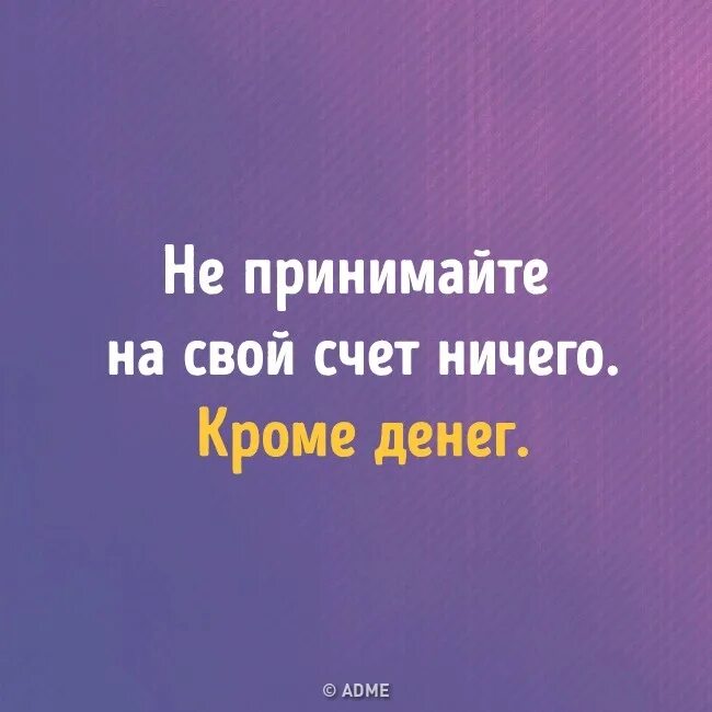 Насчет ничего. Не принимай на свой счет ничего кроме денег. Не принимаю на свой счет ничего кроме денег. Не принимайте на свой счет ничего. Принимай на свой счет только деньги.