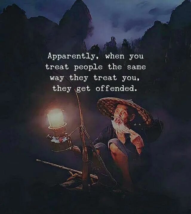 They way life goes. People get offended when you start treating them the same way they treat you. That people the same way as you want people treat you.
