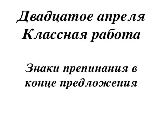 20 апреля д. Двадцатое апреля классная работа. Знаки препинания в конце предложения 1 класс. Абсолютный конец предложения. Кстати в конце предложения.