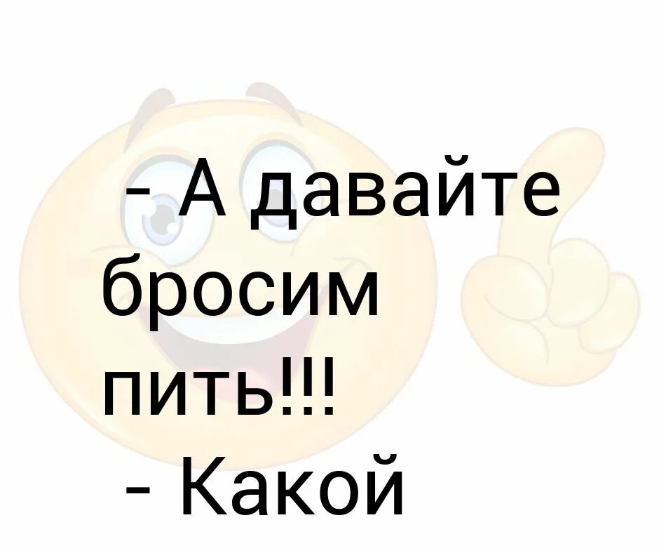 А давайте бросим пить. Давайте. Бросил пить. А давайте бросим пить Отличный тост. Давай бросать пить