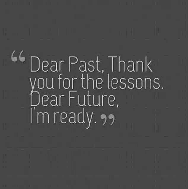Dear past thank you. Dear past thank you for all the lessons dear future i'm ready. Dear past thank you. Dear future i am ready. Dear past thank you.