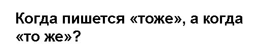 Одно и тоже или то же. Тоже или то же. Тоже как написать. Когда пишется то же или тоже.