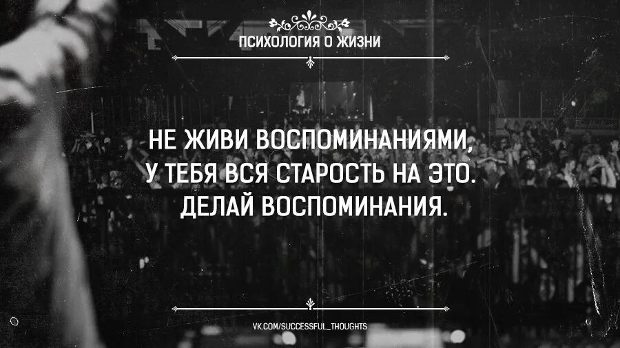 Человек живет воспоминаниями. Живи воспоминаниями. Не живите воспоминаниями. Воспоминания цитаты. Делай воспоминания.