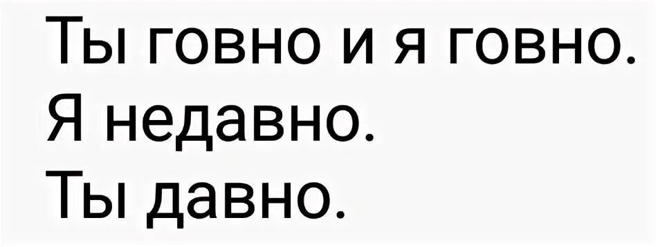 Ты говно и я говно ты недавно я давно. Ты моя какашка я твоя стесняшка Ой ты мой абрыгашка. Песня я недавно живу