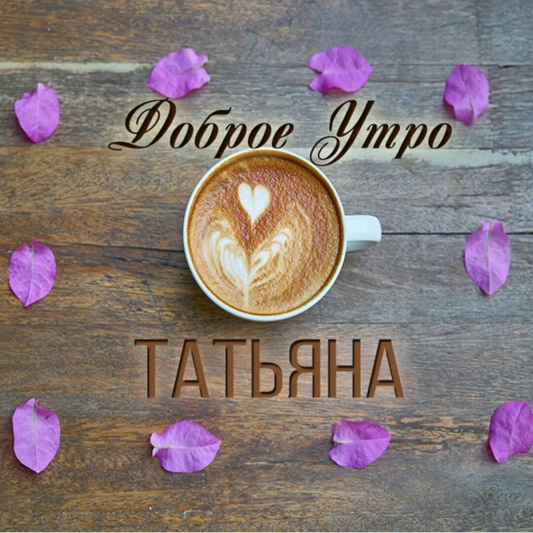 Танюшка добро. Доброе утро Таня. Именные открытки с добрым утром. Открытки с добрым утром девочки. Именные поздравления с добрым утром.