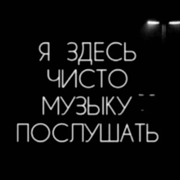 Я тут чисто музыку послушать. Чисто здесь. Я тут чисто из за музыки.