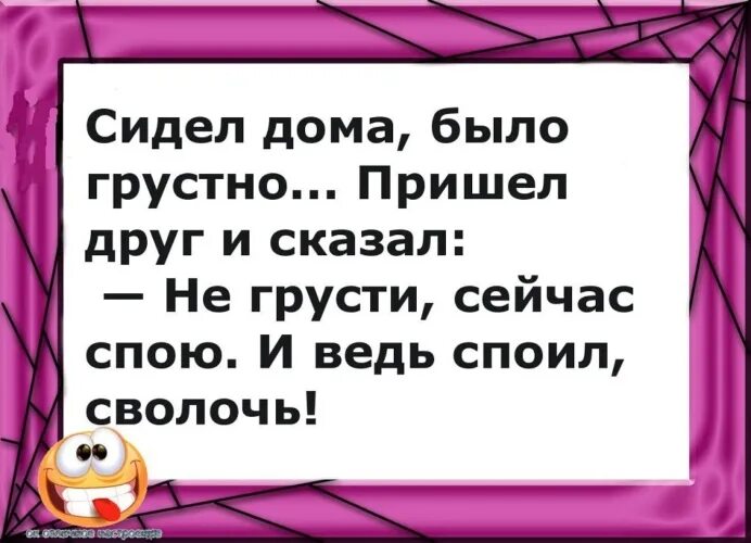 Скажи сейчас приду. Сидела дома было грустно. И ведь споил сволочь. Сейчас спою, и ведь споил сволочь. Анекдот сидел дома было грустно....