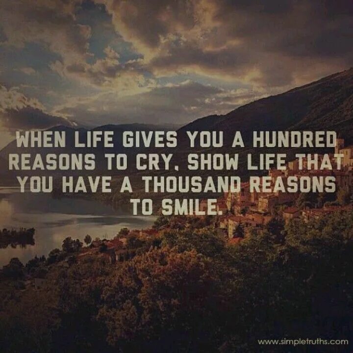 When Life gives you a hundred reasons to Cry, show Life that you have a Thousand reasons to smile.. Hundred reasons. Quotes reason of Life. A hundred and one reasons. Life gives us the people