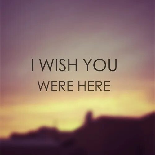 I Wish you were here. I Wish you. I Wish you ... Here.. Let me wish you