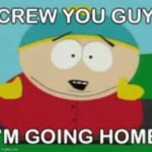 КАРТМАН I go Home. Cartman Screw you guys. Screw you guys i'm going Home. КАРТМАН Screw you guys i am going Home. Im said im going going