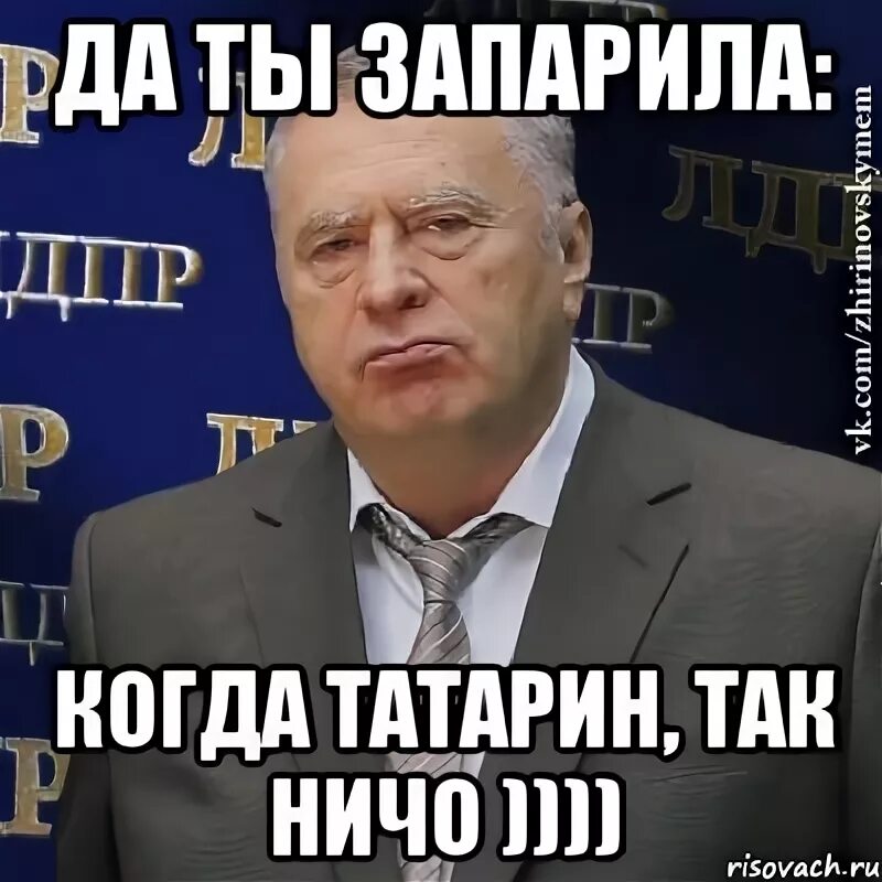 Татарин когда вышла. Да ничо Мем. Запарила. Запарили уже. Когда ты татарин.