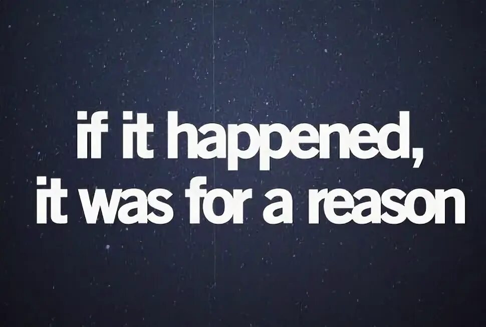 Happen for a reason. Everything happens for a reason.