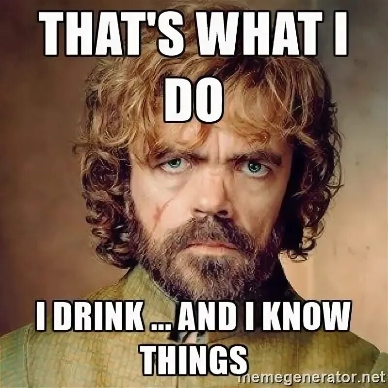 But i do know one thing though. I drink and i know things. i know meme.