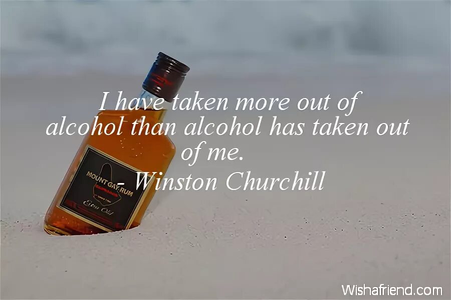 Do not take more than. Churchill quotes about alcohol. , &quot;i have taken more from alcohol than alcohol has taken from me.&quot;. takes more.