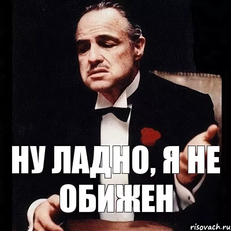 Ну ладно ничего. Да ладно я не обижаюсь. ну и лално ну т пожалуйста. ладно, я не обижаюсь. ну ладно не обижайся.