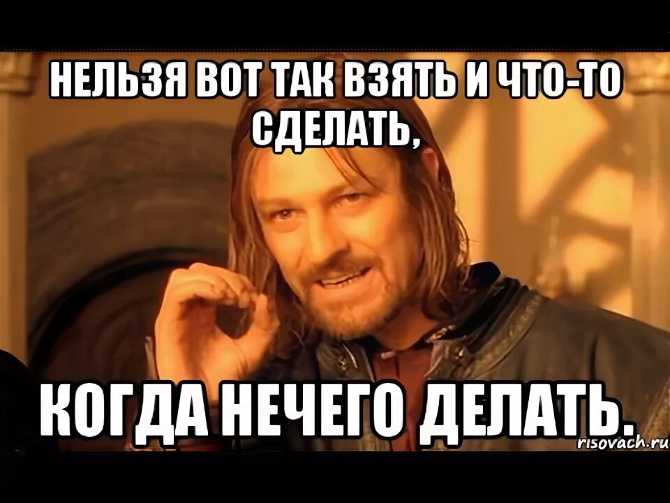 Поставь ничего. Картинки когда нечего делать. Что делать нечего делать. Мем нечего делать. Чем заняться когда нечего делать.