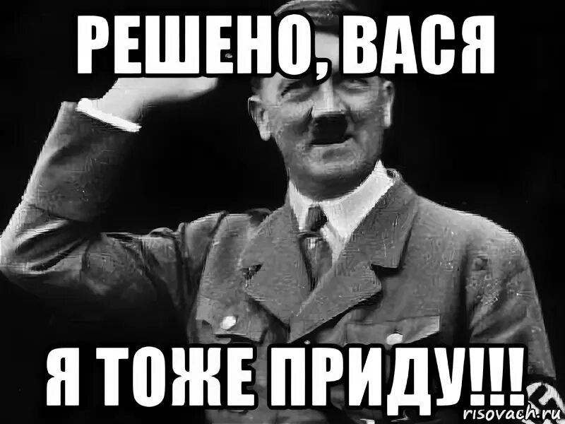 Я тоже приду. Мемы про Гитлера. Вася тоже. Приходи один и мы одни придем