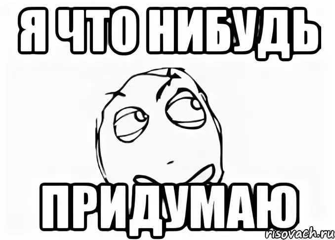 Что нибудь придумаем. Я что нибудь придумаю. я что нибудь придумаю мем. придумай что нибудь мем.