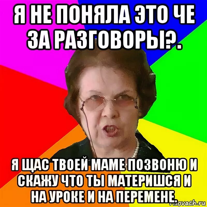 Типичная училка. Щас маме позвоню. Я щас твоей маме. Я сейчас маме позвоню.