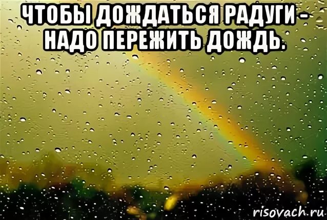 Надо пережить дождь. Чтобы увидеть радугу надо пережить дождь. Чтобы дождаться радугу надо пережить дождь. Открытки чтобы увидеть радугу надо пережить дождь. Если хочешь увидеть радугу.