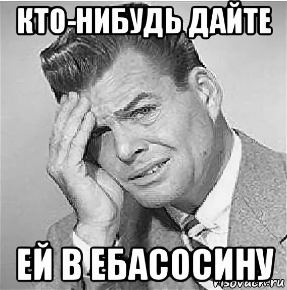 Давай что нибудь нового. В ебасосину. С пыру в ебасосину. В ебасосину мемы.