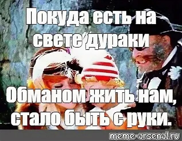 Пока на свете живы дураки обманом жить. Пока живут на свете дураки. Покуда есть на свете дураки обманом жить нам стало быть с руки. Пока на свете есть дураки обманом жить нам стало. Обманом жить нам стало быть