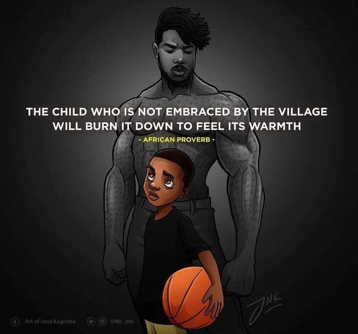 It is down to. The child who is not embraced by the village will burn it down to feel its warmth.