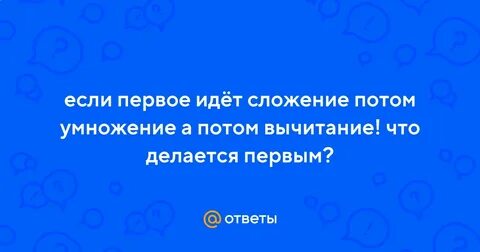Сначала умножение потом сложение потом вычитание
