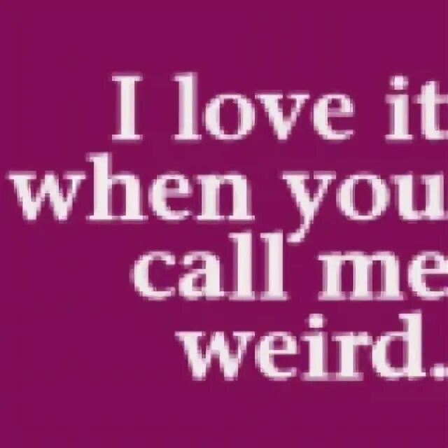 Be weird with me. Be weird with me
