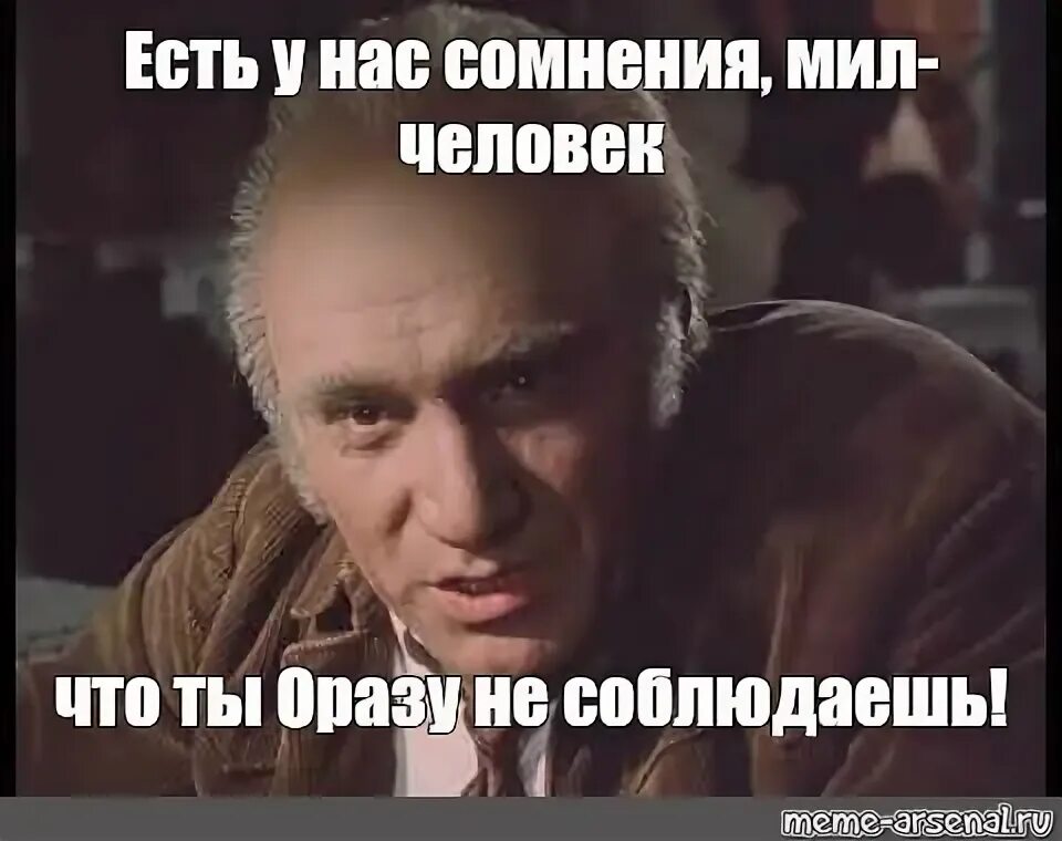 Ни разу не сомневался. Есть у нас сомненья мил человек Мем. Горбатый есть у нас сомнение. Мил человек стукачок. Пенальти доведут до цугундера.