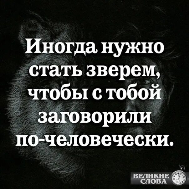 Иногда нужно стать. Иногда нужно стать зверем. Иногда нужно. Иногда надо стать зверем чтобы с тобой поговорили по-человечески.