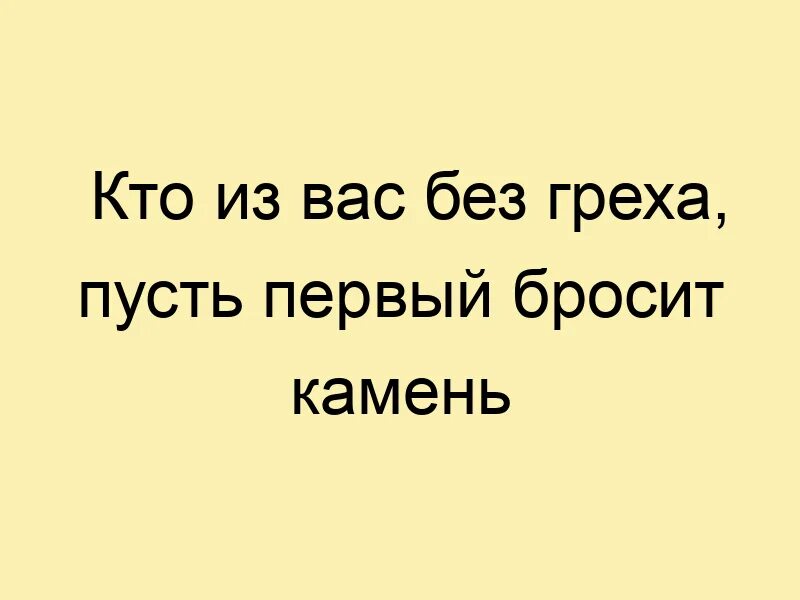 Пусть кинет камень. Пусть тот кто без греха первым бросит камень. Без греха. Кто из вас без греха первый брось в нее камень. Кто не грешен пусть первый бросит в меня камень.