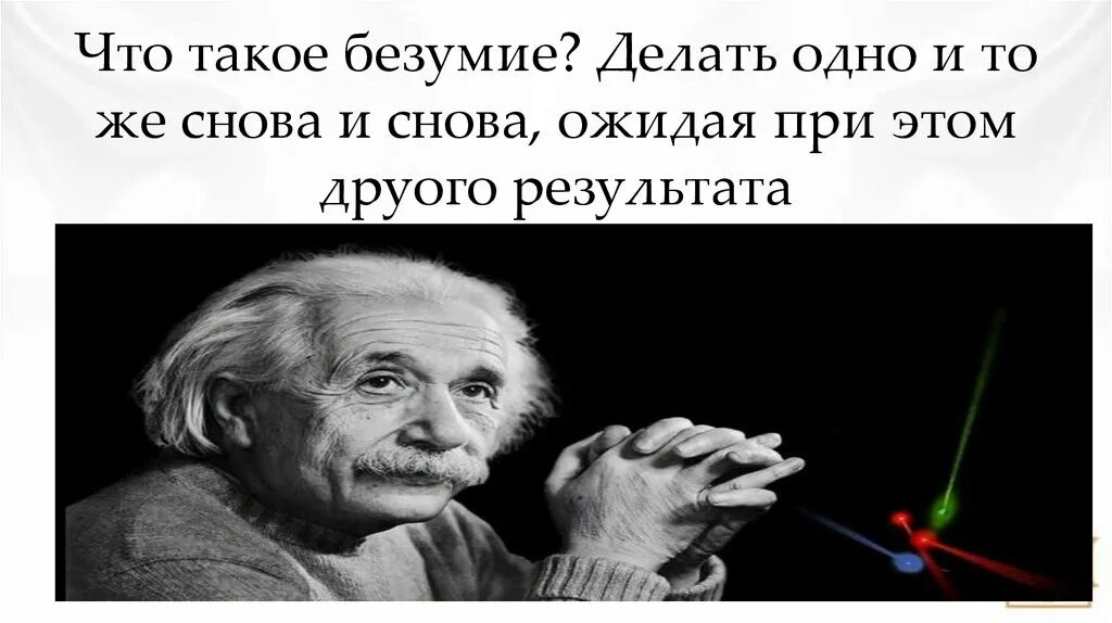 Хорошо тоже результат. Делать одно и то же. Самая большая глупость Эйнштейн. Сумасшествие это определение. Безумие определение.