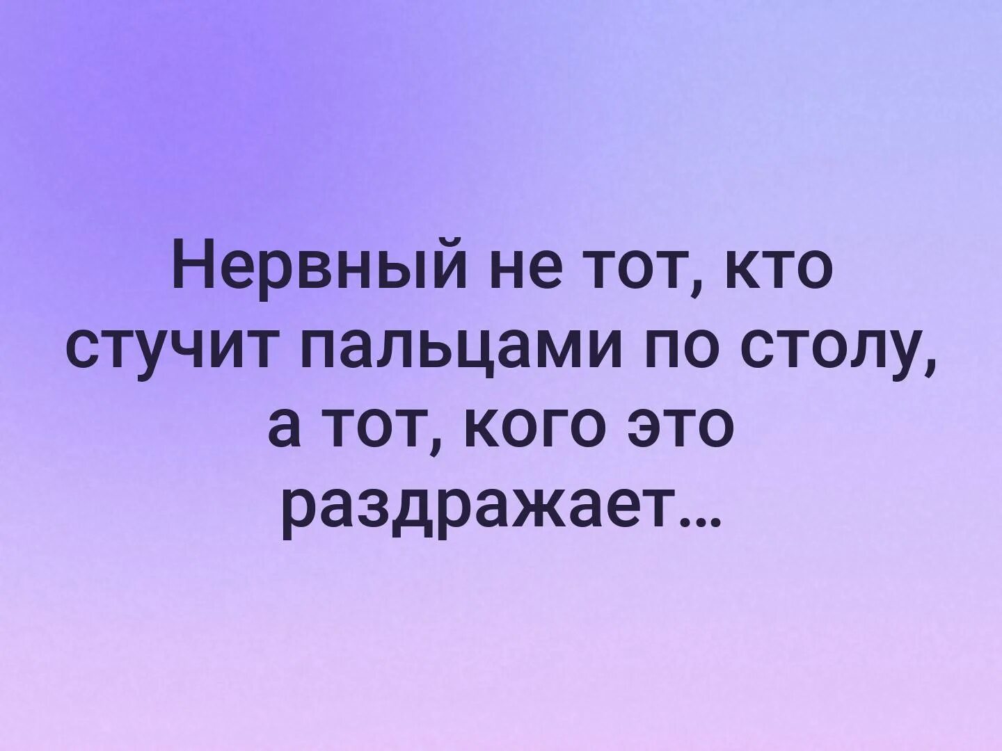 По другому стучит. Нервный не тот кто стучит. Нервный не тот кто стучит пальцами по столу. Барабанить пальцами по столу. Нервный не тот кто стучит пальцами по столу а тот кого это раздражает.