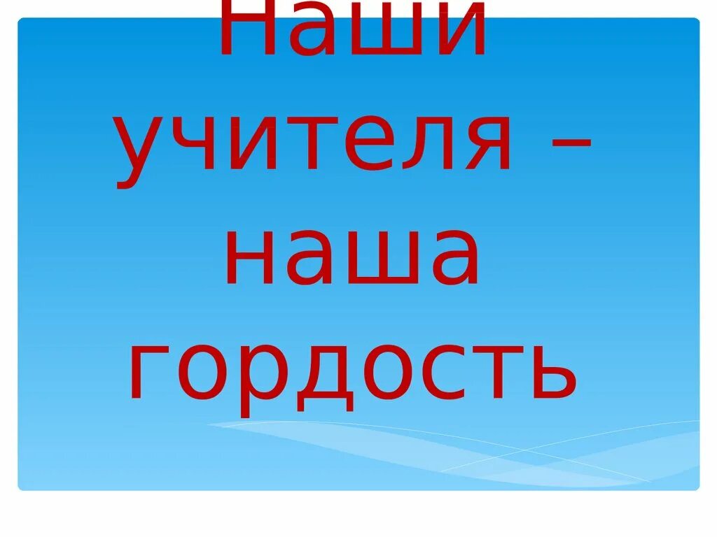 Учителя наша гордость. Наша гордость надпись. Наши педагоги наша гордость. Вы наша гордость надпись.